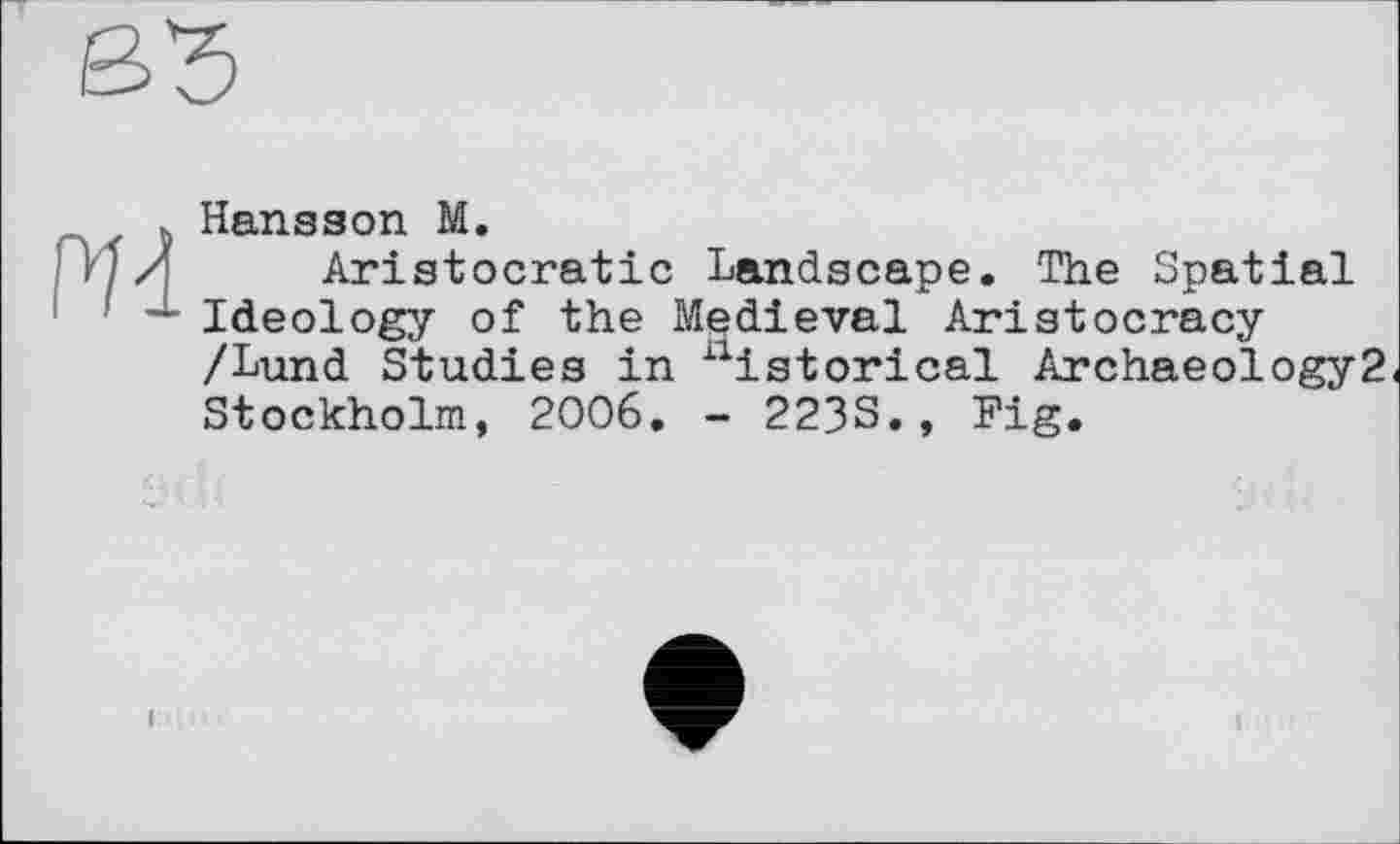 ﻿к Hansson М.
і /Z Aristocratie Landscape. The Spatial
— Ideology of the Medieval Aristocracy /Lund Studies in historical Archaeology? Stockholm, 2006. - 223S., Fig.